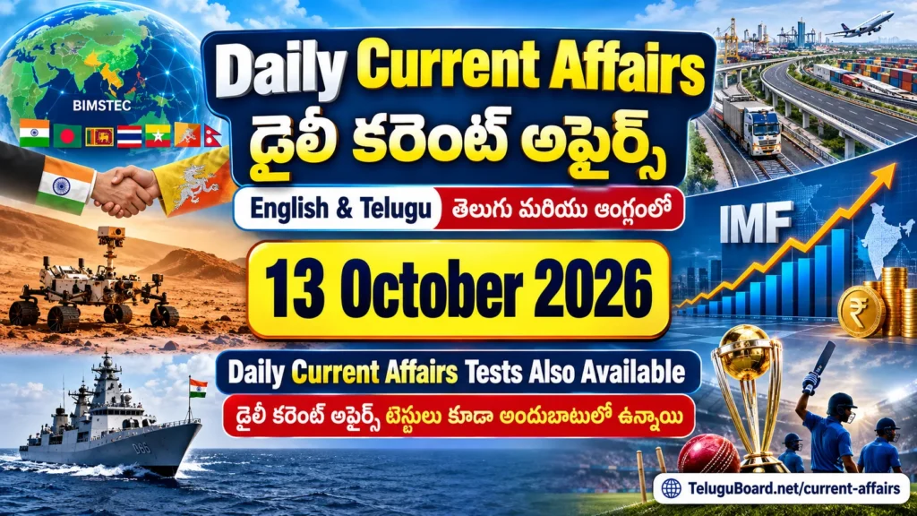 13 October 2026 Daily Current Affairs in English and Telugu with competitive-exam current-affairs tests. Topics include BIMSTEC, PM GatiShakti, IMF economic outlook, NASA's Mars rover, defence, Andhra Pradesh, Telangana and sports. 13 అక్టోబరు 2026 డైలీ కరెంట్ అఫైర్స్ తెలుగు మరియు ఆంగ్లంలో. బిమ్స్‌టెక్, పీఎం గతిశక్తి, ఐఎంఎఫ్ ఆర్థిక అంచనాలు, నాసా మార్స్ రోవర్, రక్షణ, ఆంధ్రప్రదేశ్, తెలంగాణ, క్రీడలు, పోటీ పరీక్షల కరెంట్ అఫైర్స్ టెస్టులకు సంబంధించిన ఫీచర్ చిత్రం.